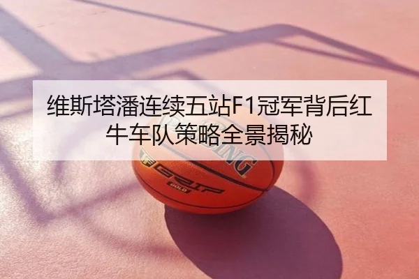 维斯塔潘连续五站F1冠军背后红牛车队策略全景揭秘